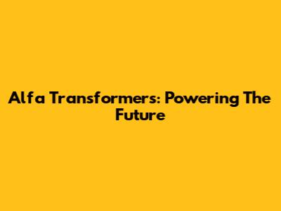Alfa Transformers: Powering The Future