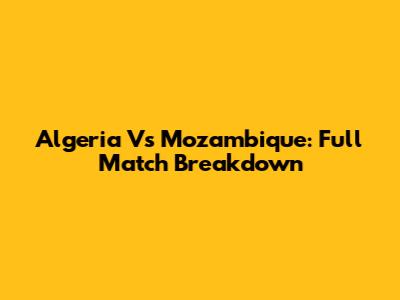 Algeria Vs Mozambique: Full Match Breakdown