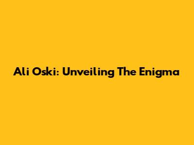 Ali Oski: Unveiling The Enigma