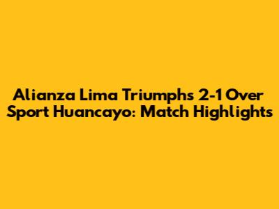 Alianza Lima Triumphs 2-1 Over Sport Huancayo: Match Highlights
