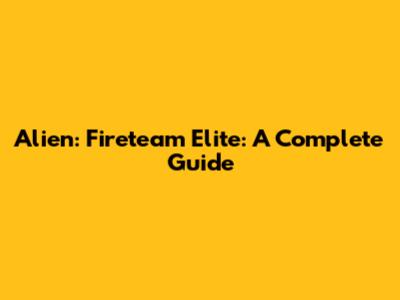 Alien: Fireteam Elite: A Complete Guide