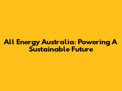 All Energy Australia: Powering A Sustainable Future