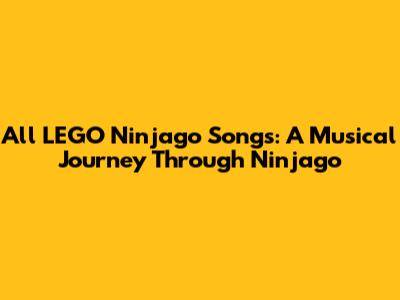 All LEGO Ninjago Songs: A Musical Journey Through Ninjago