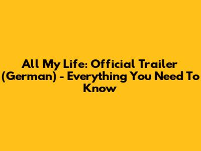 All My Life: Official Trailer (German) - Everything You Need To Know