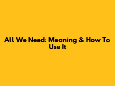 All We Need: Meaning & How To Use It