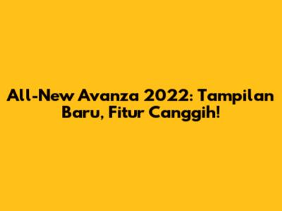 All-New Avanza 2022: Tampilan Baru, Fitur Canggih!