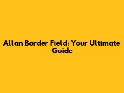 Allan Border Field: Your Ultimate Guide