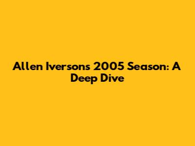 Allen Iverson's 2005 Season: A Deep Dive