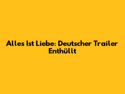 Alles Ist Liebe: Deutscher Trailer Enthüllt