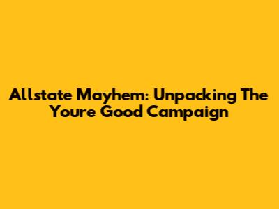 Allstate Mayhem: Unpacking The 'You're Good' Campaign
