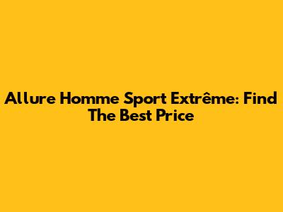 Allure Homme Sport Extrême: Find The Best Price