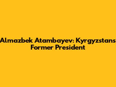 Almazbek Atambayev: Kyrgyzstan's Former President