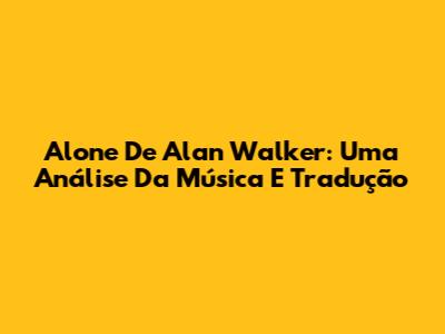 Alone De Alan Walker: Uma Análise Da Música E Tradução