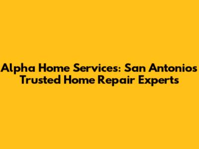 Alpha Home Services: San Antonio's Trusted Home Repair Experts