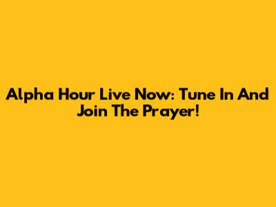 Alpha Hour Live Now: Tune In And Join The Prayer!