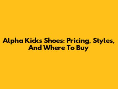 Alpha Kicks Shoes: Pricing, Styles, And Where To Buy