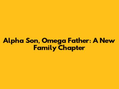 Alpha Son, Omega Father: A New Family Chapter