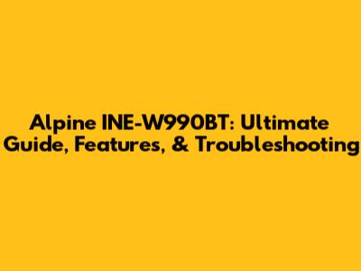 Alpine INE-W990BT: Ultimate Guide, Features, & Troubleshooting