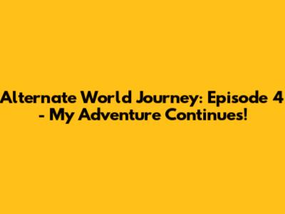 Alternate World Journey: Episode 4 - My Adventure Continues!