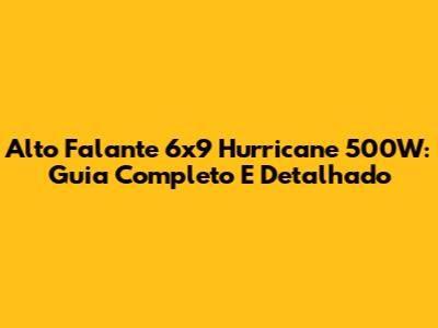 Alto Falante 6x9 Hurricane 500W: Guia Completo E Detalhado