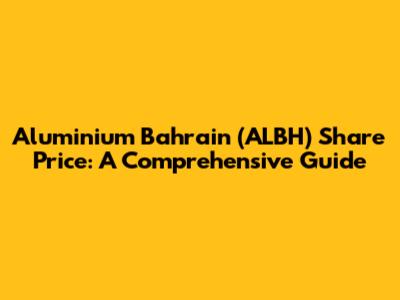 Aluminium Bahrain (ALBH) Share Price: A Comprehensive Guide