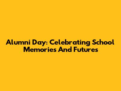 Alumni Day: Celebrating School Memories And Futures