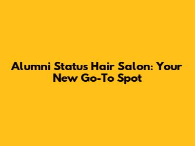 Alumni Status Hair Salon: Your New Go-To Spot