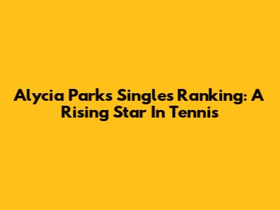 Alycia Parks' Singles Ranking: A Rising Star In Tennis