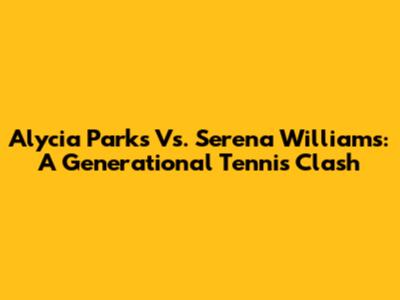 Alycia Parks Vs. Serena Williams: A Generational Tennis Clash