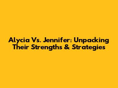Alycia Vs. Jennifer: Unpacking Their Strengths & Strategies