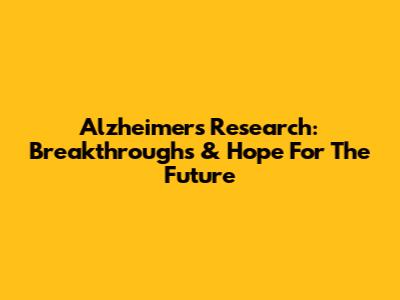 Alzheimer's Research: Breakthroughs & Hope For The Future