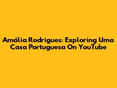 Amália Rodrigues: Exploring 'Uma Casa Portuguesa' On YouTube