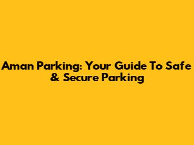 Aman Parking: Your Guide To Safe & Secure Parking