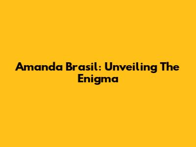 Amanda Brasil: Unveiling The Enigma