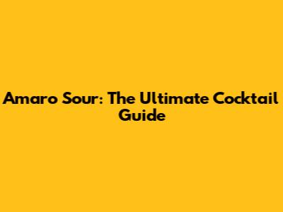 Amaro Sour: The Ultimate Cocktail Guide