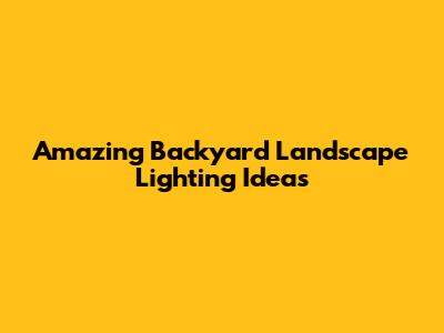 Amazing Backyard Landscape Lighting Ideas