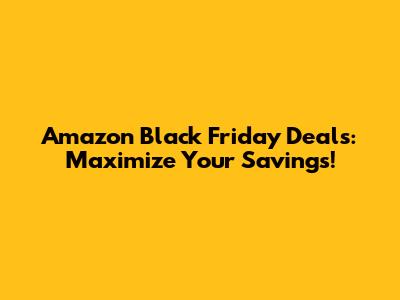 Amazon Black Friday Deals: Maximize Your Savings!