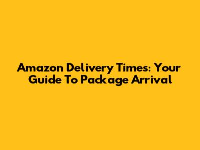 Amazon Delivery Times: Your Guide To Package Arrival
