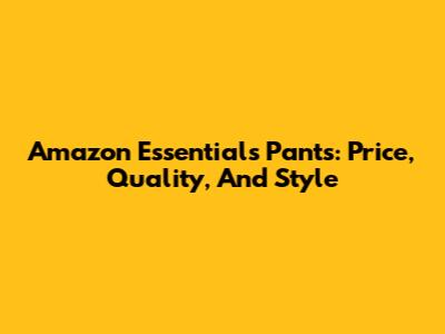 Amazon Essentials Pants: Price, Quality, And Style
