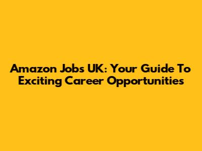 Amazon Jobs UK: Your Guide To Exciting Career Opportunities