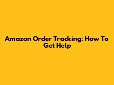 Amazon Order Tracking: How To Get Help