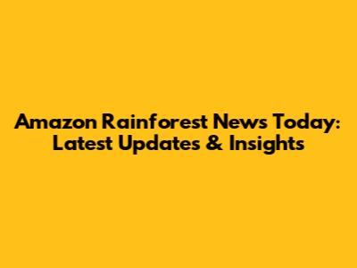 Amazon Rainforest News Today: Latest Updates & Insights
