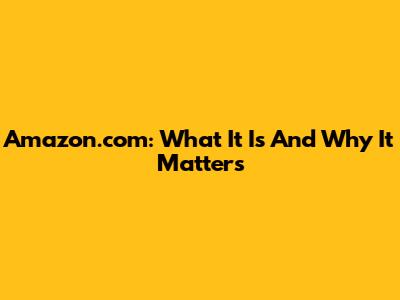 Amazon.com: What It Is And Why It Matters