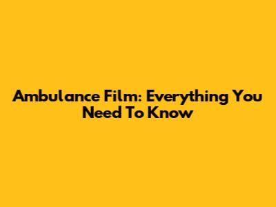 Ambulance Film: Everything You Need To Know