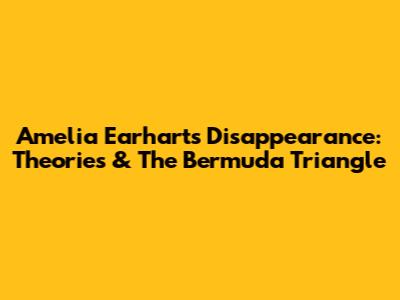 Amelia Earhart's Disappearance: Theories & The Bermuda Triangle