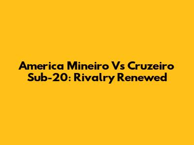 America Mineiro Vs Cruzeiro Sub-20: Rivalry Renewed