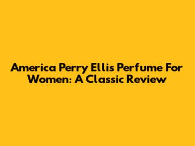America Perry Ellis Perfume For Women: A Classic Review