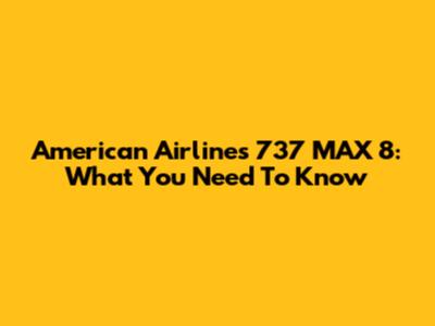 American Airlines' 737 MAX 8: What You Need To Know