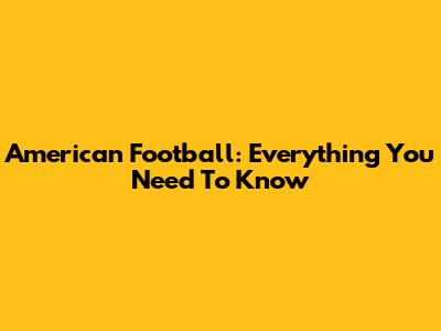 American Football: Everything You Need To Know