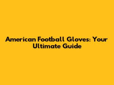 American Football Gloves: Your Ultimate Guide